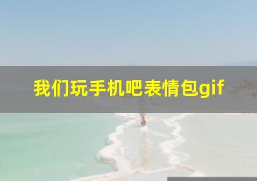 我们玩手机吧表情包gif