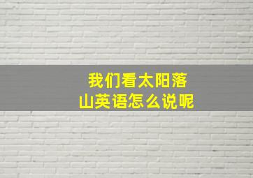 我们看太阳落山英语怎么说呢