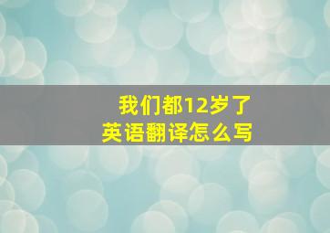 我们都12岁了英语翻译怎么写