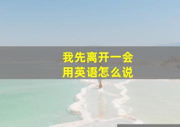 我先离开一会用英语怎么说