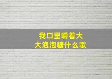 我口里嚼着大大泡泡糖什么歌