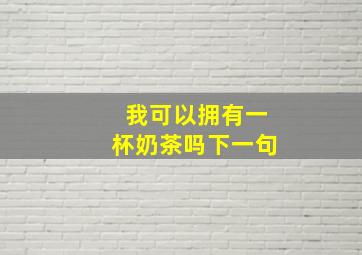 我可以拥有一杯奶茶吗下一句