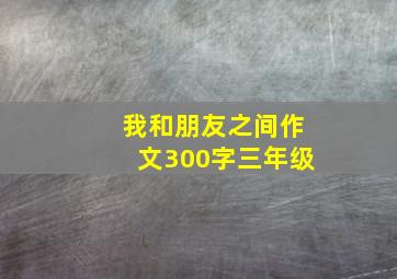 我和朋友之间作文300字三年级