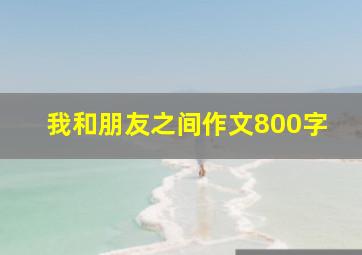 我和朋友之间作文800字