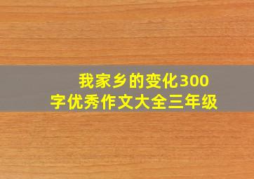 我家乡的变化300字优秀作文大全三年级