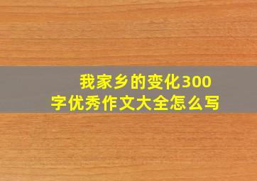 我家乡的变化300字优秀作文大全怎么写