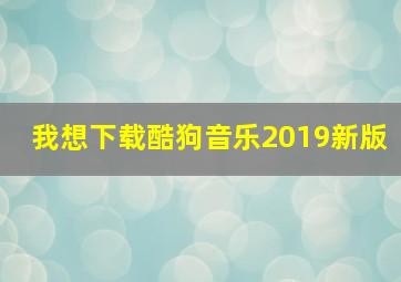 我想下载酷狗音乐2019新版