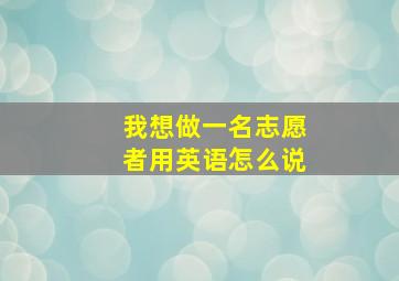 我想做一名志愿者用英语怎么说