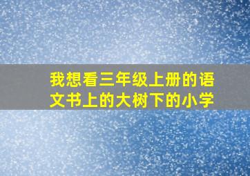 我想看三年级上册的语文书上的大树下的小学