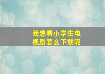 我想看小学生电视剧怎么下载呢