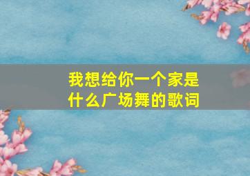 我想给你一个家是什么广场舞的歌词