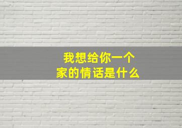 我想给你一个家的情话是什么