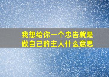 我想给你一个忠告就是做自己的主人什么意思