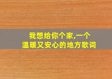 我想给你个家,一个温暖又安心的地方歌词