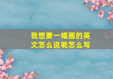 我想要一幅画的英文怎么说呢怎么写