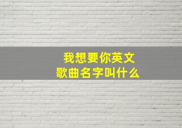 我想要你英文歌曲名字叫什么