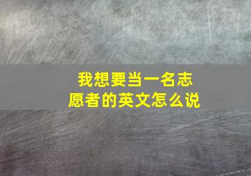 我想要当一名志愿者的英文怎么说