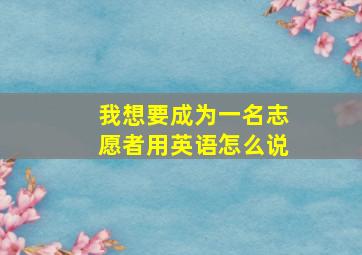 我想要成为一名志愿者用英语怎么说