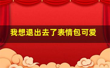 我想退出去了表情包可爱