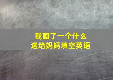 我画了一个什么送给妈妈填空英语