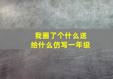 我画了个什么送给什么仿写一年级