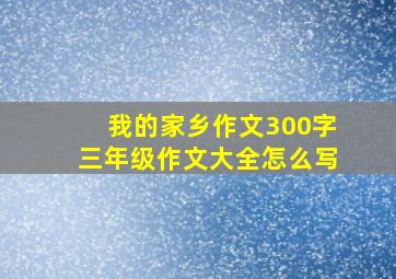 我的家乡作文300字三年级作文大全怎么写