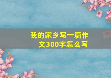 我的家乡写一篇作文300字怎么写