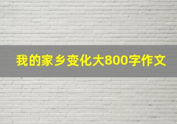 我的家乡变化大800字作文