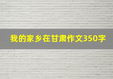 我的家乡在甘肃作文350字