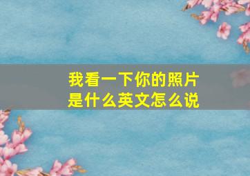 我看一下你的照片是什么英文怎么说