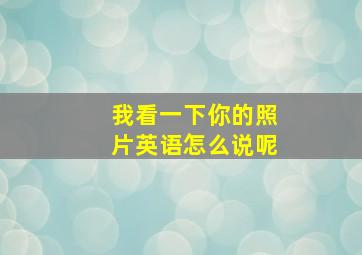 我看一下你的照片英语怎么说呢