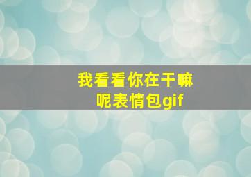 我看看你在干嘛呢表情包gif