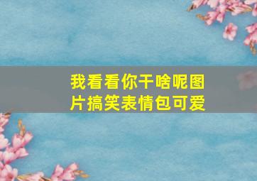 我看看你干啥呢图片搞笑表情包可爱