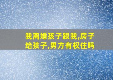 我离婚孩子跟我,房子给孩子,男方有权住吗