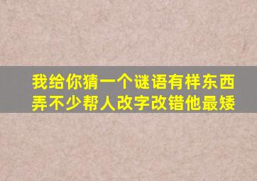 我给你猜一个谜语有样东西弄不少帮人改字改错他最矮