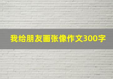 我给朋友画张像作文300字