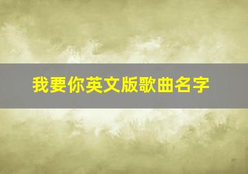 我要你英文版歌曲名字