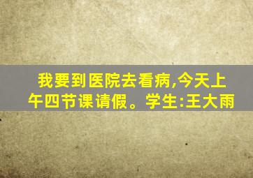 我要到医院去看病,今天上午四节课请假。学生:王大雨