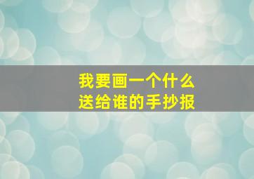 我要画一个什么送给谁的手抄报