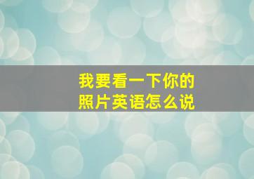 我要看一下你的照片英语怎么说