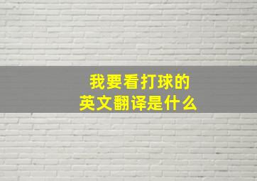 我要看打球的英文翻译是什么