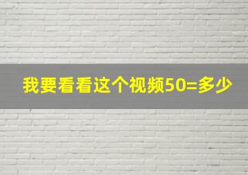 我要看看这个视频50=多少