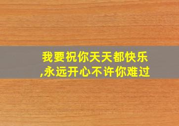 我要祝你天天都快乐,永远开心不许你难过