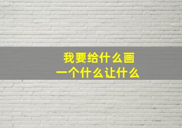 我要给什么画一个什么让什么