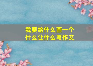 我要给什么画一个什么让什么写作文