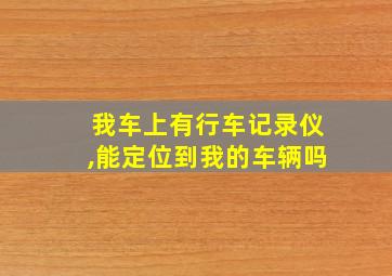 我车上有行车记录仪,能定位到我的车辆吗