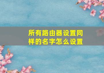 所有路由器设置同样的名字怎么设置