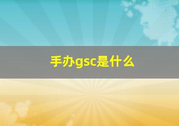 手办gsc是什么