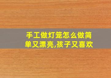 手工做灯笼怎么做简单又漂亮,孩子又喜欢