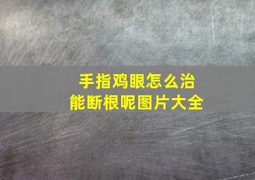 手指鸡眼怎么治能断根呢图片大全